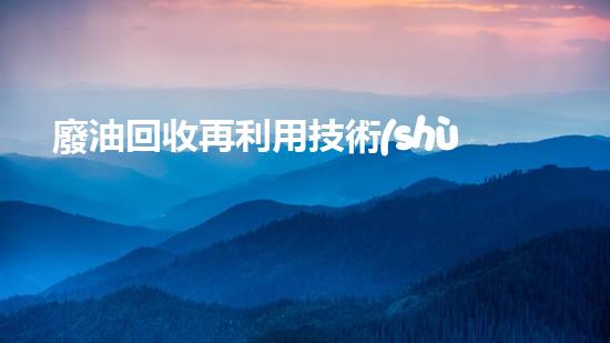 廢油回收再利用技術(shù)是否能有效降低危險廢棄物的排放量？